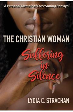 The Christian Woman Suffering in Silence: A Personal Memoir of Overcoming Betrayal - Lydia C. Strachan