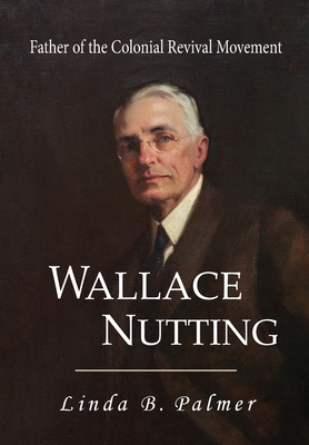 Wallace Nutting: Father of the Colonial Revival Movement - Linda B. Palmer