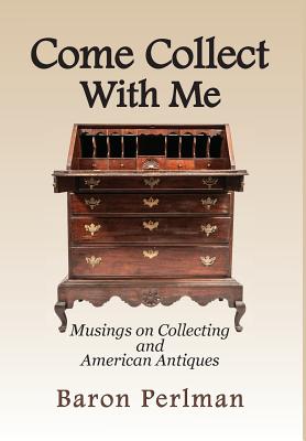 Come Collect With Me: Musings on Collecting and American Antiques - Baron Perlman