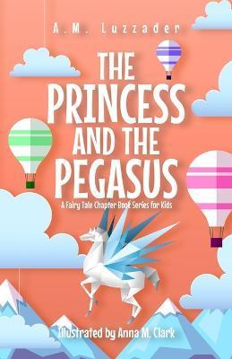 The Princess and the Pegasus: A Fairy Tale Chapter Book Series for Kids - A. M. Luzzader