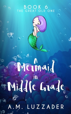 A Mermaid in Middle Grade Book 6: The Great Old One - A. M. Luzzader