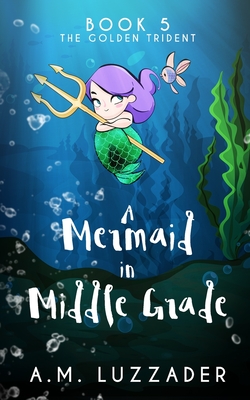 A Mermaid in Middle Grade Book 5: The Golden Trident - A. M. Luzzader