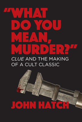What Do You Mean, Murder? Clue and the Making of a Cult Classic - John Hatch