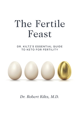The Fertile Feast: Dr. Kiltz's Essential Guide to a Keto Way of Life - Robert Kiltz