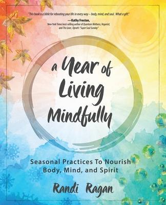 A Year of Living Mindfully: Seasonal Practices to Nourish Body, Mind, and Spirit - Randi Ragan