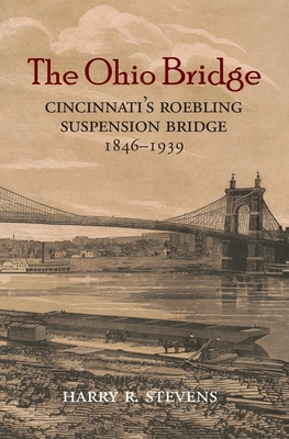 The Ohio Bridge: Cincinnati's Roebling Suspension Bridge, 1846-1939 - Harry R. Stevens
