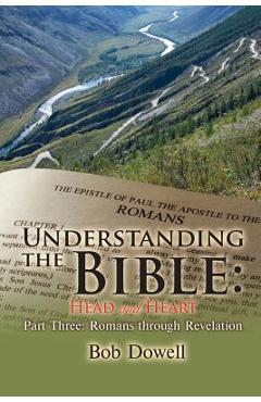 Coperta cărții 'Understanding the Bible: Head and Heart Part Three: Romans Through Revelation - Bob Dowell'