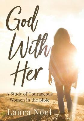 God With Her: A Study of Courageous Women in the Bible - Laura Noel