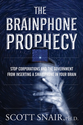 The Brainphone Prophecy: Stop Corporations and the Government from Inserting a Smartphone in Your Brain - Scott Snair Phd