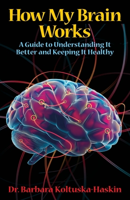 How My Brain Works: A Guide to Understanding It Better and Keeping It Healthy - Barbara Koltuska-haskin