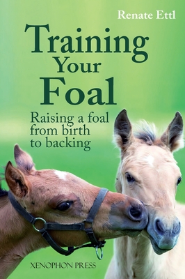 Training Your Foal: Raising a Foal from Birth to Backing by Renate Ettl - Renate Ettl