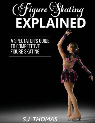 Figure Skating Explained: A Spectator's Guide to Figure Skating - S. J. Thomas