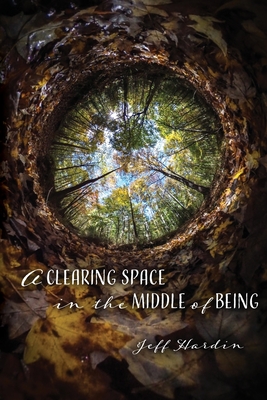 A Clearing Space in the Middle of Being - Jeff Hardin