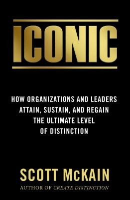 Iconic: How Organizations and Leaders Attain, Sustain, and Regain the Highest Level of Distinction - Scott Mckain