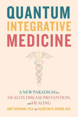 Quantum Integrative Medicine: A New Paradigm for Health, Disease Prevention, and Healing - Amit Goswami