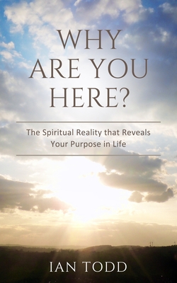 Why Are You Here?: The Spiritual Reality that Reveals Your Purpose in Life. - Ian Todd