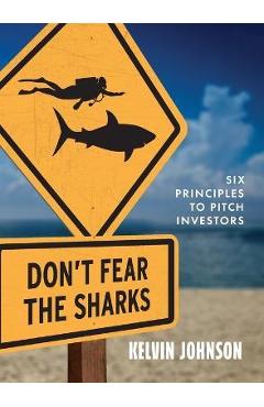 Coperta cărții 'Don't Fear the Sharks: Six Principles to Pitch Investors: Six - Kelvin Johnson'