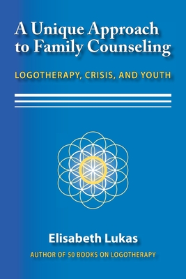A Unique Approach to Family Counseling: Logotherapy, Crisis, and Youth - Elisabeth S. Lukas