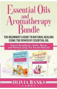 Poza produsului Essential Oils and Aromatherapy Bundle: The Beginner's Guide to Natural Healing Using the Power of Essential Oil: Natural Remedies for Health, Beauty, - Olivia Banks