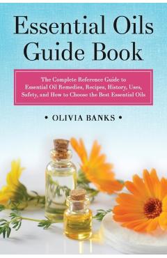 Essential Oils Guide Book: The Complete Reference Guide to Essential Oil Remedies, Recipes, History, Uses, Safety, and How to Choose the Best Ess - Olivia Banks
