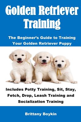 Golden Retriever Training: The Beginner's Guide to Training Your Golden Retriever Puppy: Includes Potty Training, Sit, Stay, Fetch, Drop, Leash T - Brittany Boykin