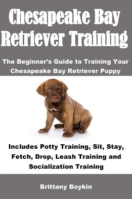 Chesapeake Bay Retriever Training: The Beginner's Guide to Training Your Chesapeake Bay Retriever Puppy: Includes Potty Training, Sit, Stay, Fetch, Dr - Brittany Boykin