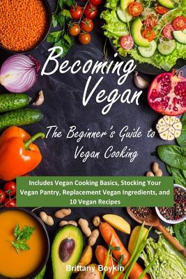 Becoming Vegan: The Beginner's Guide to Vegan Cooking: Includes Vegan Cooking Basics, Stocking Your Vegan Pantry, Replacement Vegan In - Brittany Boykin
