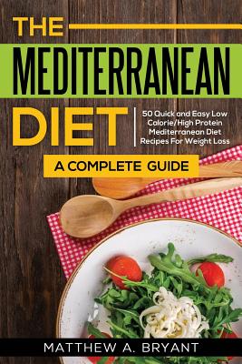 The Mediterranean Diet: A Complete Guide: Includes 50 Quick and Simple Low Calorie/High Protein Recipes For Busy Professionals and Mothers to - Matthew A. Bryant