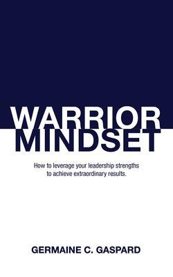 Warrior Mindset: How to Leverage Your Leadership Strengths to Achieve Results - Germaine Gaspard