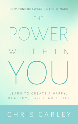 The Power Within You: Learn to Create a Happy, Healthy, Profitable Life - Chris Carley