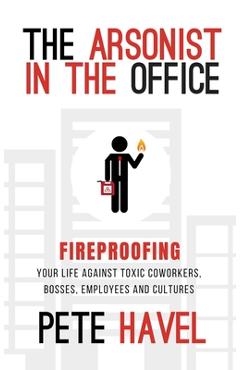Poza produsului The Arsonist in the Office: Fireproofing Your Life Against Toxic Coworkers, Bosses, Employees, and Cultures - Pete Havel