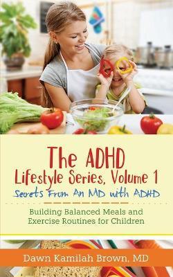 The ADHD Lifestyle Series, Volume 1: Secrets from an MD with ADHD: Building Balanced Meals and Exercise Routines for Children - Dawn Kamilah Brown