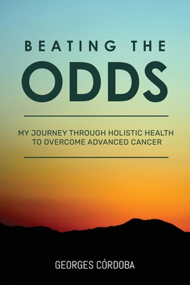 Beating The Odds: My Journey Through Holistic Health to Overcome Advanced Cancer - Georges Córdoba