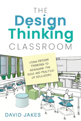The Design Thinking Classroom: Using Design Thinking to Reimagine the Role and Practice of Educators - David Jakes