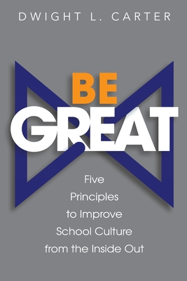 Be Great: Five Principles to Improve School Culture from the Inside Out - Dwight Carter