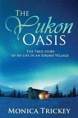 The Yukon Oasis: The true story of my life in an Eskimo Village - Monica Trickey
