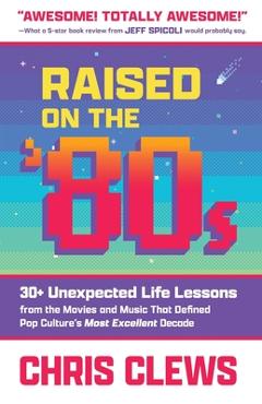 Coperta cărții 'Raised on the '80s: 30+ Unexpected Life Lessons from the Movies and Music That Defined Pop Culture's Most Excellent'
