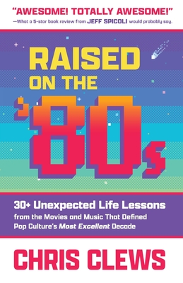 Raised on the '80s: 30+ Unexpected Life Lessons from the Movies and Music That Defined Pop Culture's Most Excellent Decade - Chris Clews