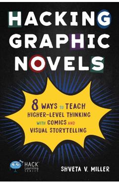Hacking Graphic Novels: 8 Ways to Teach Higher-Level Thinking with Comics and Visual Storytelling - Shveta V. Miller