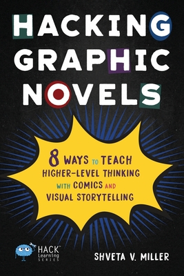 Hacking Graphic Novels: 8 Ways to Teach Higher-Level Thinking with Comics and Visual Storytelling - Shveta V. Miller