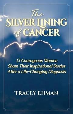 Coperta cărții 'The Silver Lining of Cancer: 13 Courageous Women Share Their Inspirational Stories After a Life Changing Diagnosis -'