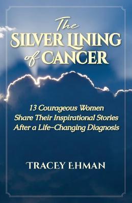 Coperta cărții 'The Silver Lining of Cancer: 13 Courageous Women Share Their Inspirational Stories After a Life Changing Diagnosis -'