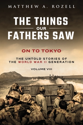 On to Tokyo: The Things Our Fathers Saw-The Untold Stories of the World War II Generation-Volume VIII - Rozell