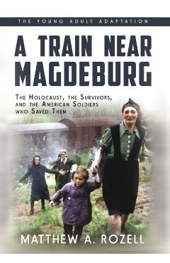 A Train near Magdeburg (the Young Adult Adaptation): The Holocaust, the Survivors, and the American Soldiers Who Saved Them - Matthew A. Rozell