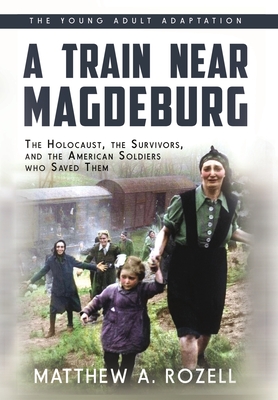 A Train near Magdeburg (the Young Adult Adaptation): The Holocaust, the Survivors, and the American Soldiers Who Saved Them - Matthew A. Rozell