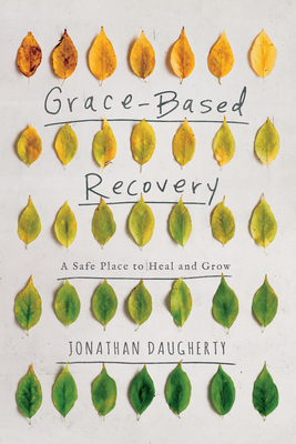 Grace-Based Recovery: A Safe Place to Heal and Grow - Jonathan Daugherty