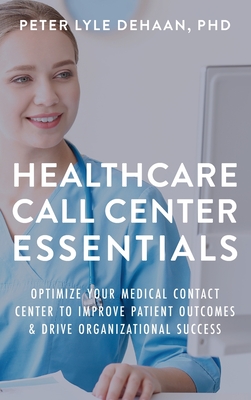 Healthcare Call Center Essentials: Optimize Your Medical Contact Center to Improve Patient Outcomes and Drive Organizational Success - Peter Lyle Dehaan