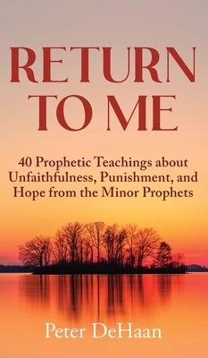 Return to Me: 40 Prophetic Teachings about Unfaithfulness, Punishment, and Hope from the Minor Prophets - Peter Dehaan
