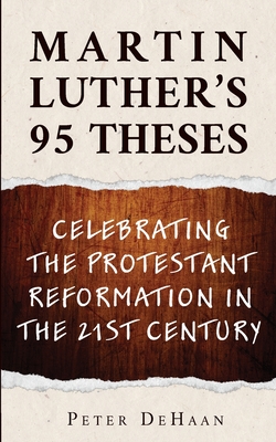 Martin Luther's 95 Theses: Celebrating the Protestant Reformation in the 21st Century - Peter Dehaan