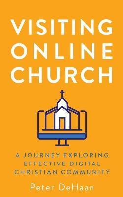 Visiting Online Church: A Journey Exploring Effective Digital Christian Community - Peter Dehaan